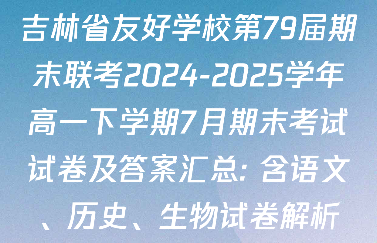 吉林省友好学校第79届期末联考2024-2025学年高一下学期7月期末考试试卷及答案汇总: 含语文、历史、生物试卷解析