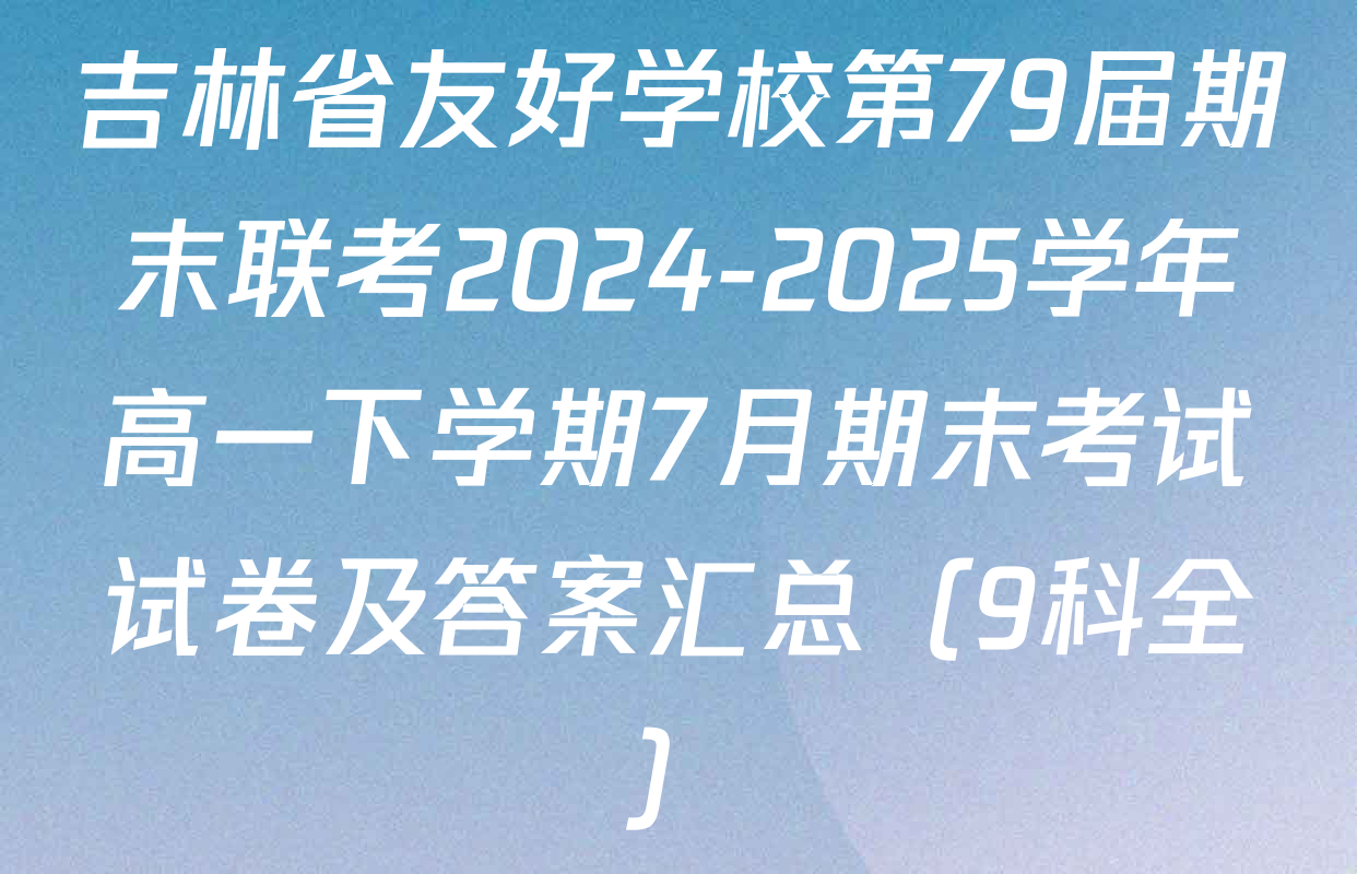 吉林省友好学校第79届期末联考2024-2025学年高一下学期7月期末考试试卷及答案汇总（9科全）
