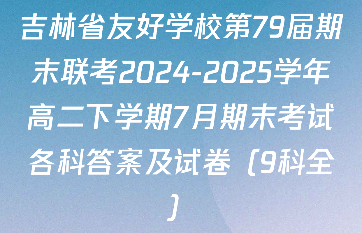 吉林省友好学校第79届期末联考2024-2025学年高二下学期7月期末考试各科答案及试卷（9科全）