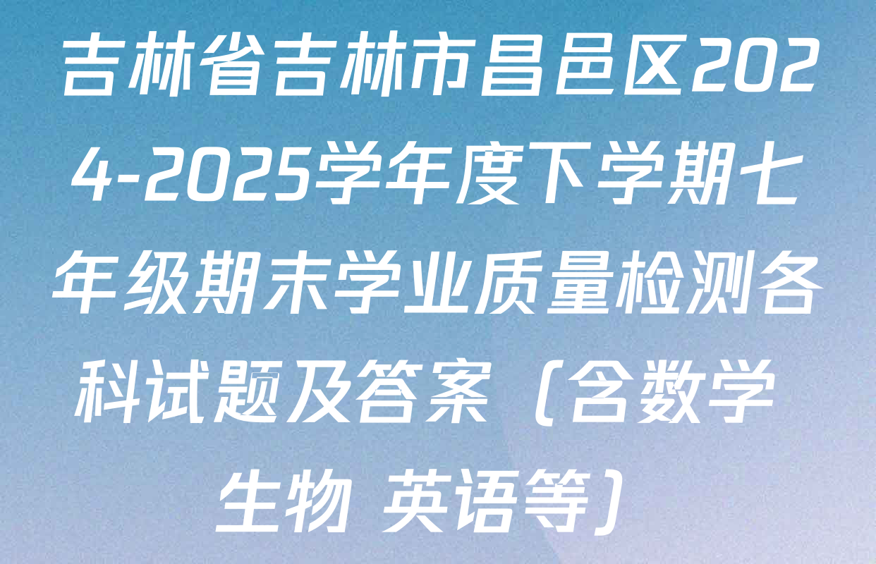 吉林省吉林市昌邑区2024-2025学年度下学期七年级期末学业质量检测各科试题及答案（含数学 生物 英语等）