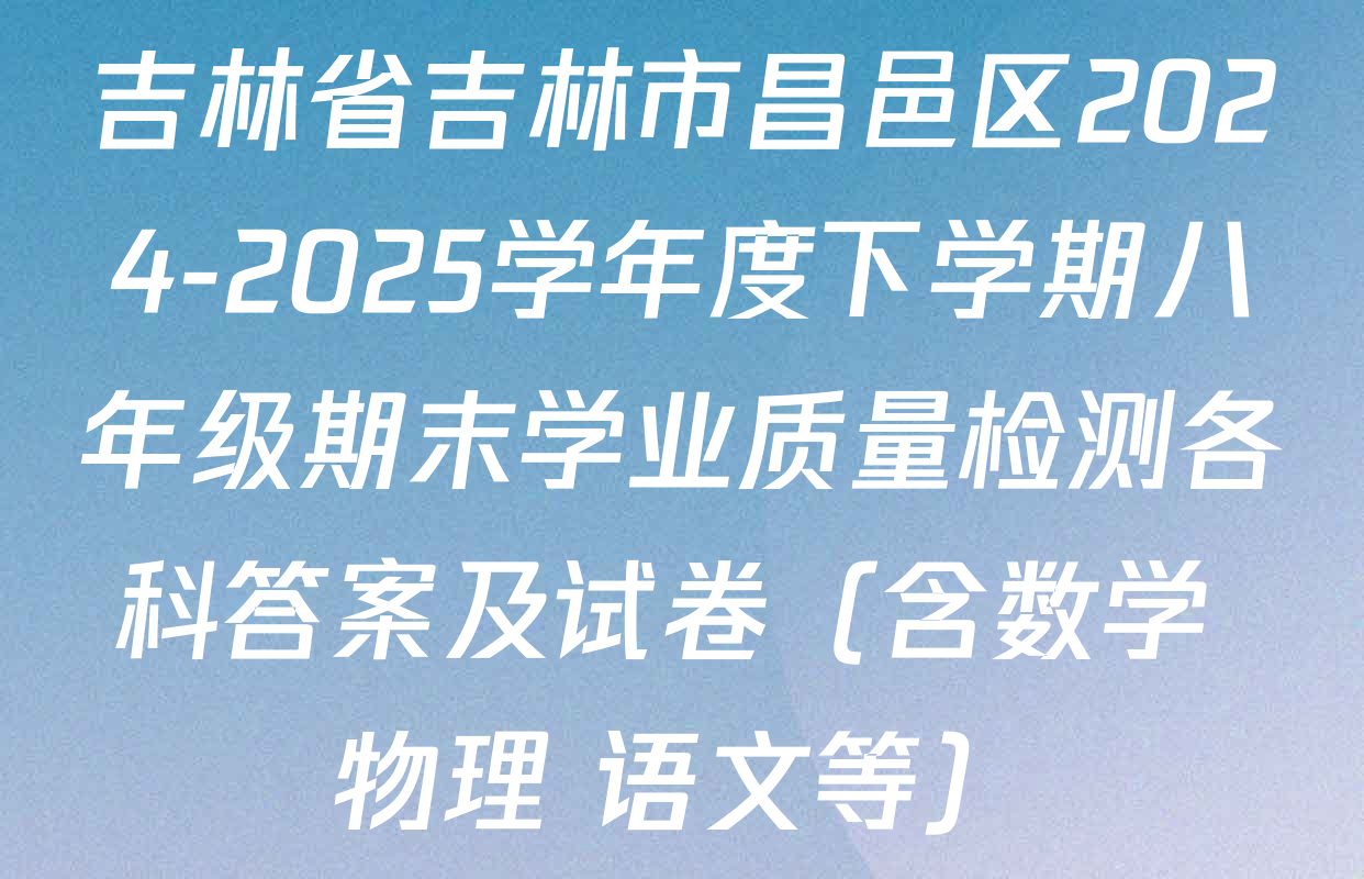 吉林省吉林市昌邑区2024-2025学年度下学期八年级期末学业质量检测各科答案及试卷（含数学 物理 语文等）