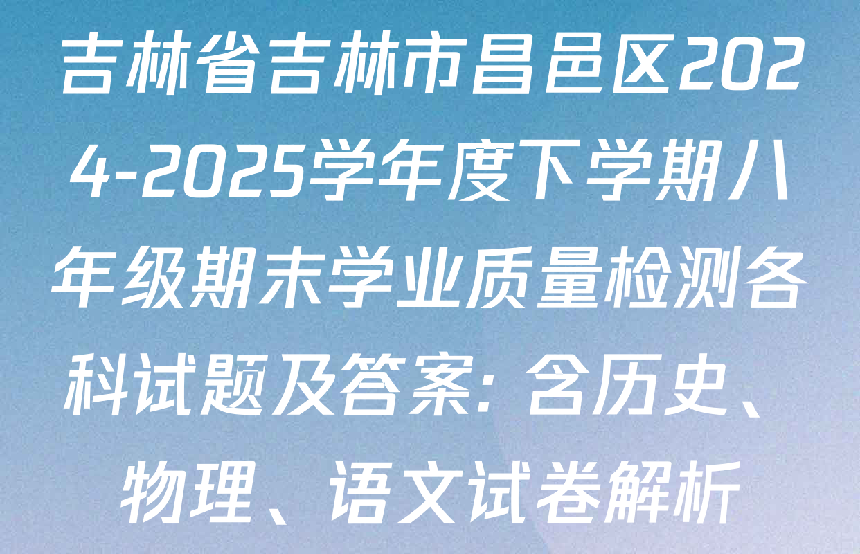 吉林省吉林市昌邑区2024-2025学年度下学期八年级期末学业质量检测各科试题及答案: 含历史、物理、语文试卷解析