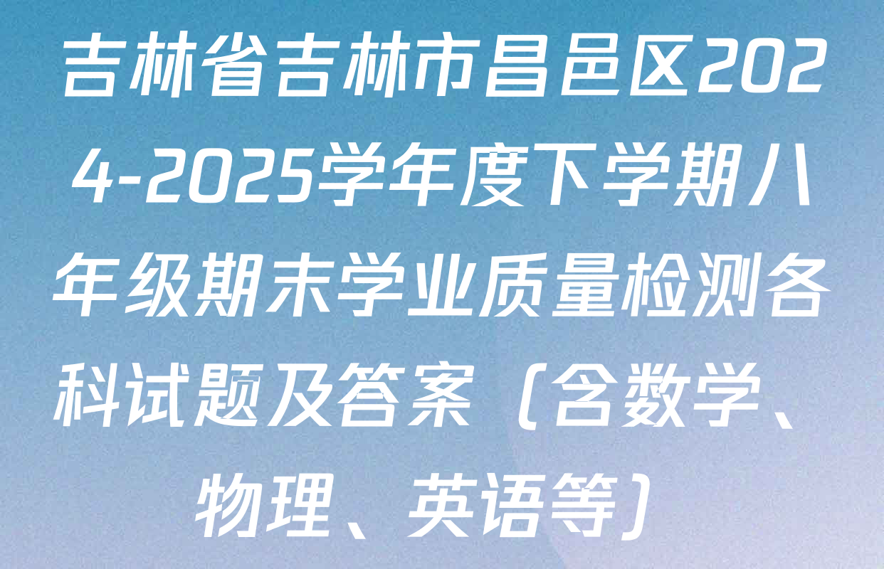 吉林省吉林市昌邑区2024-2025学年度下学期八年级期末学业质量检测各科试题及答案（含数学、物理、英语等）