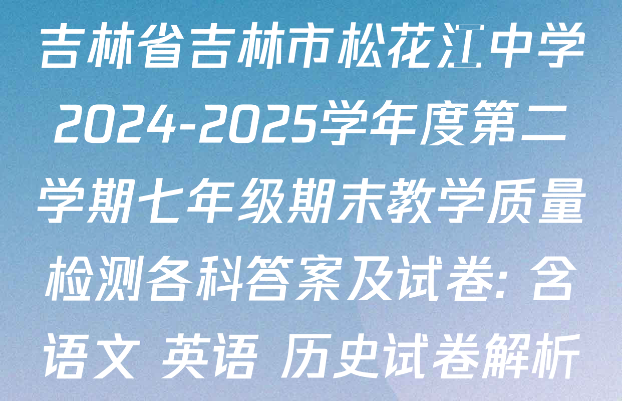 吉林省吉林市松花江中学2024-2025学年度第二学期七年级期末教学质量检测各科答案及试卷: 含语文 英语 历史试卷解析