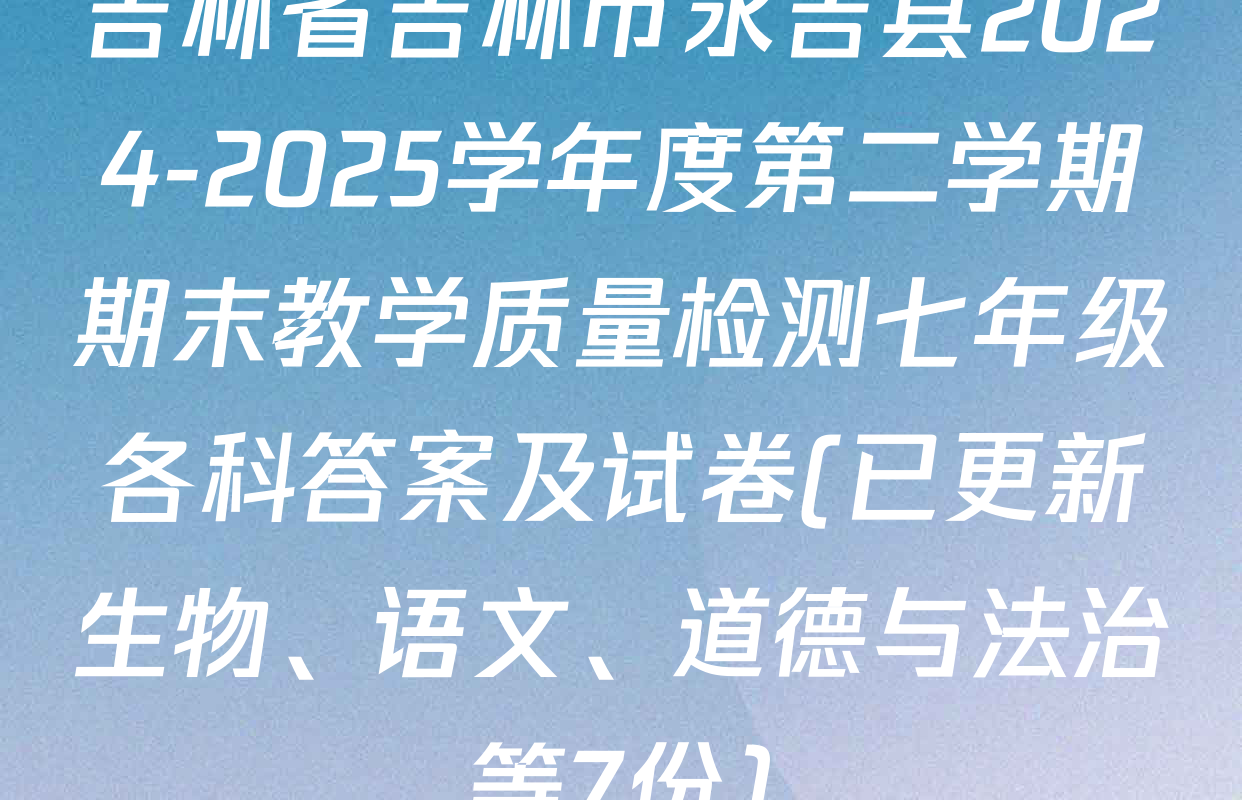 吉林省吉林市永吉县2024-2025学年度第二学期期末教学质量检测七年级各科答案及试卷(已更新生物、语文、道德与法治等7份)