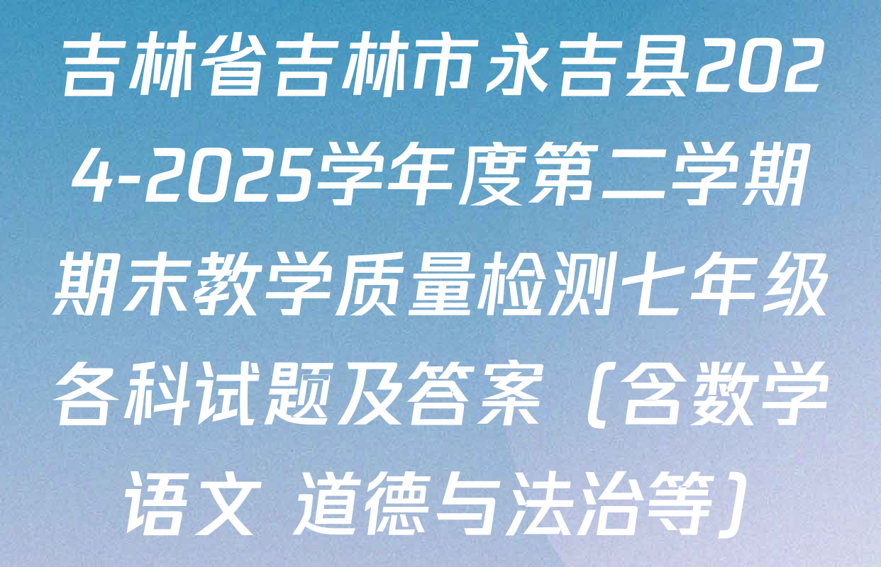 吉林省吉林市永吉县2024-2025学年度第二学期期末教学质量检测七年级各科试题及答案（含数学 语文 道德与法治等）