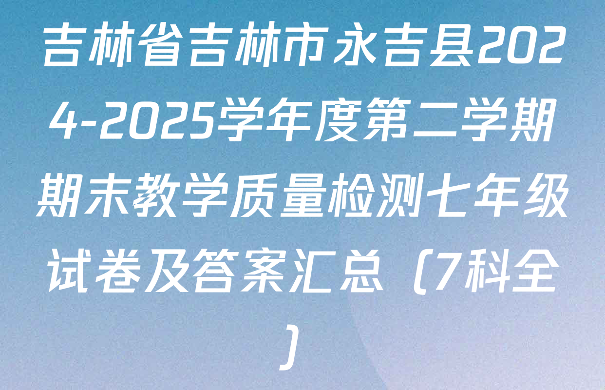 吉林省吉林市永吉县2024-2025学年度第二学期期末教学质量检测七年级试卷及答案汇总（7科全）