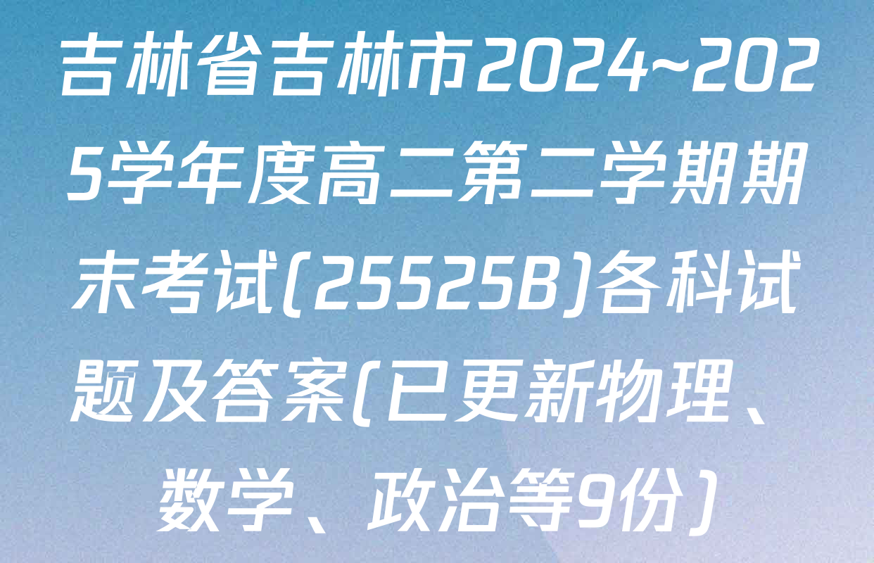 吉林省吉林市2024~2025学年度高二第二学期期末考试(25525B)各科试题及答案(已更新物理、数学、政治等9份)