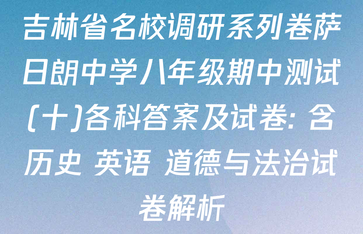 吉林省名校调研系列卷萨日朗中学八年级期中测试(十)各科答案及试卷: 含历史 英语 道德与法治试卷解析