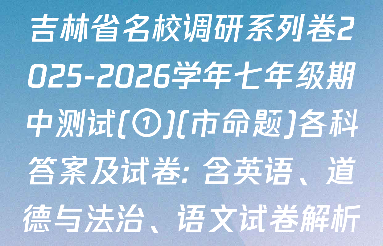 吉林省名校调研系列卷2025-2026学年七年级期中测试(①)(市命题)各科答案及试卷: 含英语、道德与法治、语文试卷解析