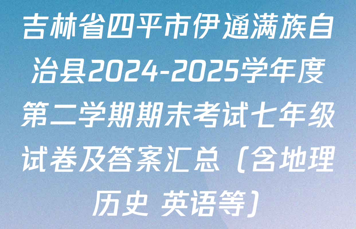 吉林省四平市伊通满族自治县2024-2025学年度第二学期期末考试七年级试卷及答案汇总（含地理 历史 英语等）