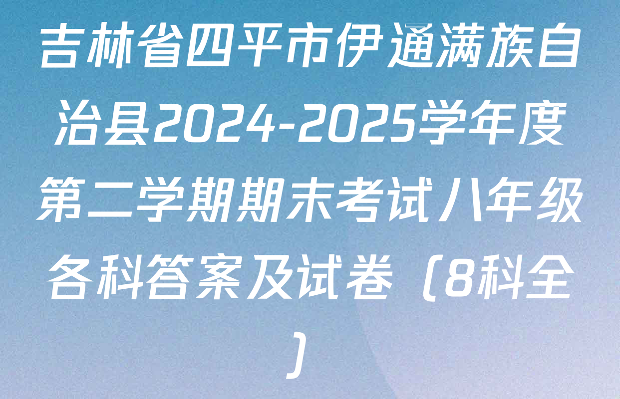 吉林省四平市伊通满族自治县2024-2025学年度第二学期期末考试八年级各科答案及试卷（8科全）