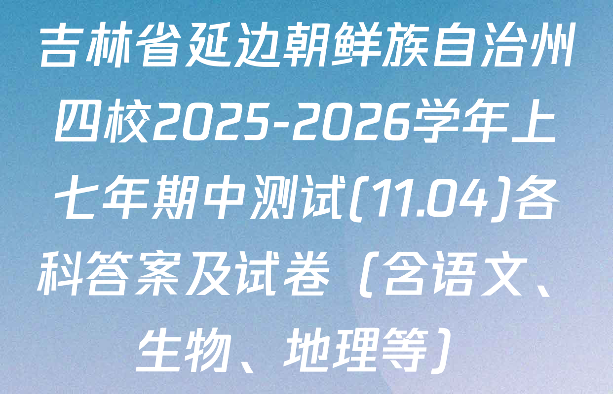 吉林省延边朝鲜族自治州四校2025-2026学年上七年期中测试(11.04)各科答案及试卷（含语文、生物、地理等）