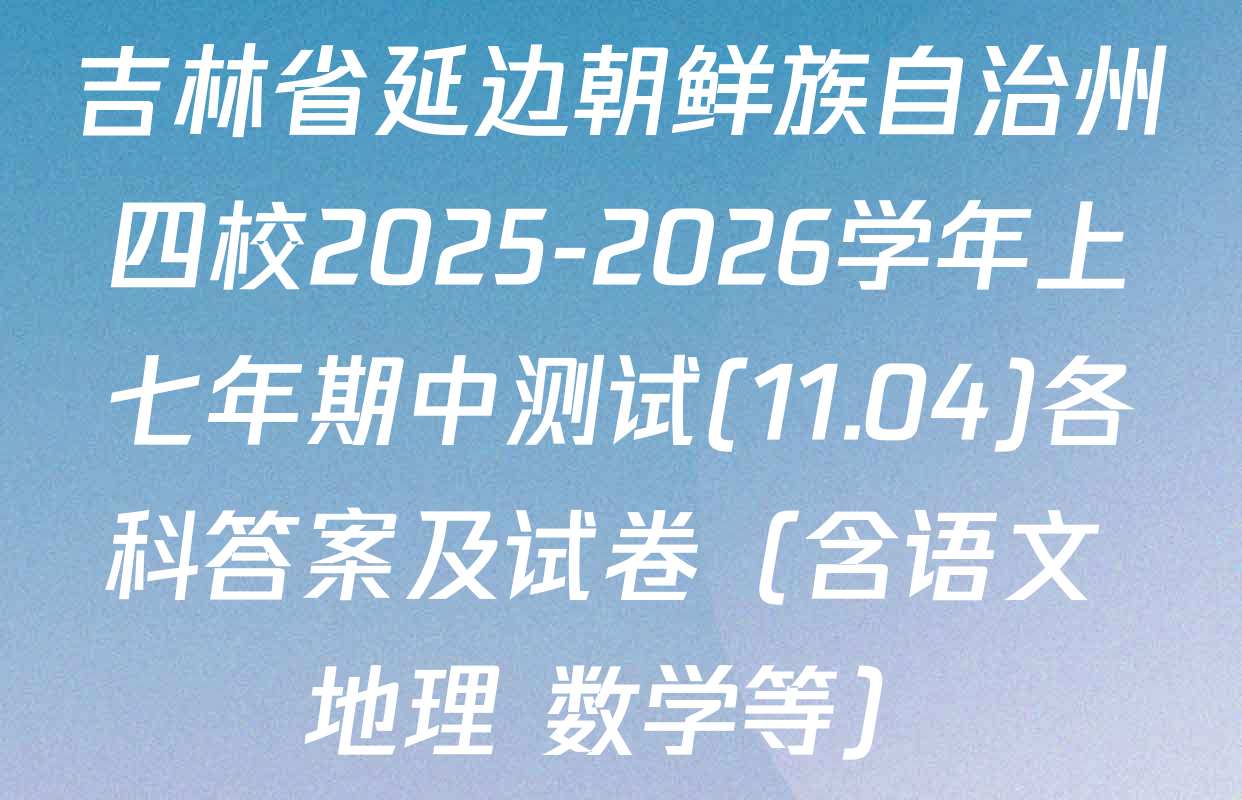 吉林省延边朝鲜族自治州四校2025-2026学年上七年期中测试(11.04)各科答案及试卷（含语文 地理 数学等）