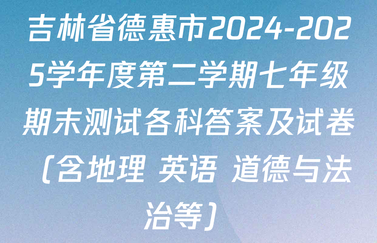 吉林省德惠市2024-2025学年度第二学期七年级期末测试各科答案及试卷（含地理 英语 道德与法治等）