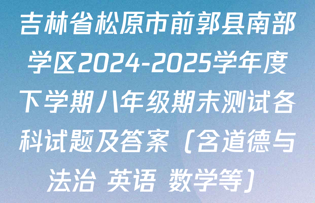 吉林省松原市前郭县南部学区2024-2025学年度下学期八年级期末测试各科试题及答案（含道德与法治 英语 数学等）