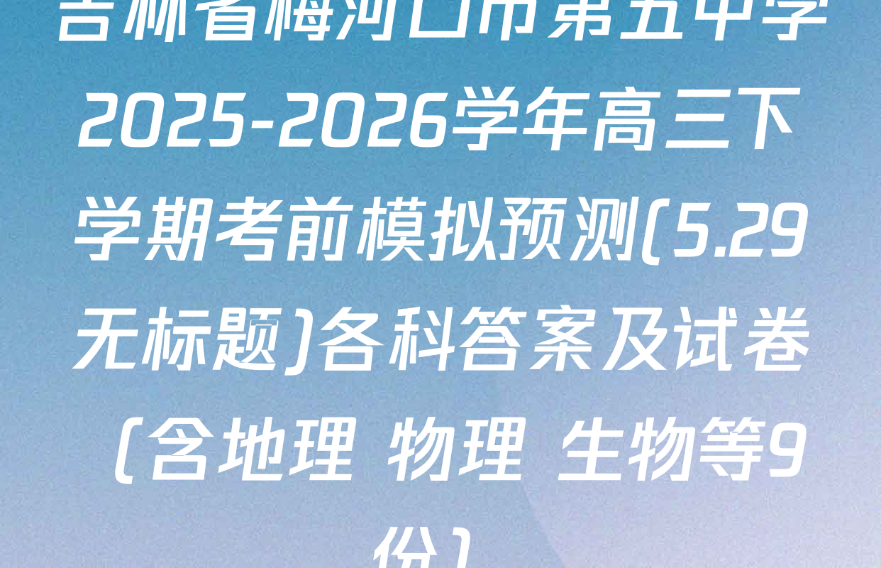 吉林省梅河口市第五中学2025-2026学年高三下学期考前模拟预测(5.29无标题)各科答案及试卷（含地理 物理 生物等9份）