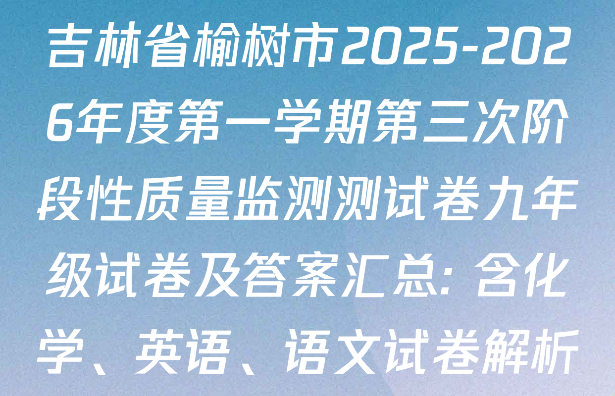 吉林省榆树市2025-2026年度第一学期第三次阶段性质量监测测试卷九年级试卷及答案汇总: 含化学、英语、语文试卷解析