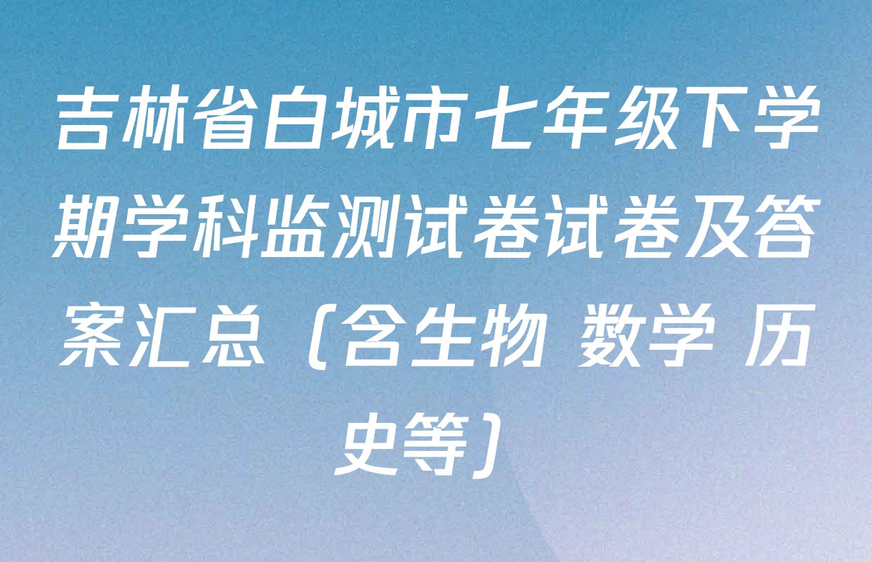 吉林省白城市七年级下学期学科监测试卷试卷及答案汇总（含生物 数学 历史等）