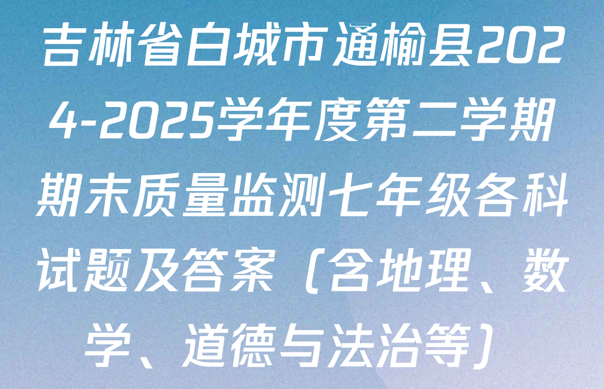 吉林省白城市通榆县2024-2025学年度第二学期期末质量监测七年级各科试题及答案（含地理、数学、道德与法治等）