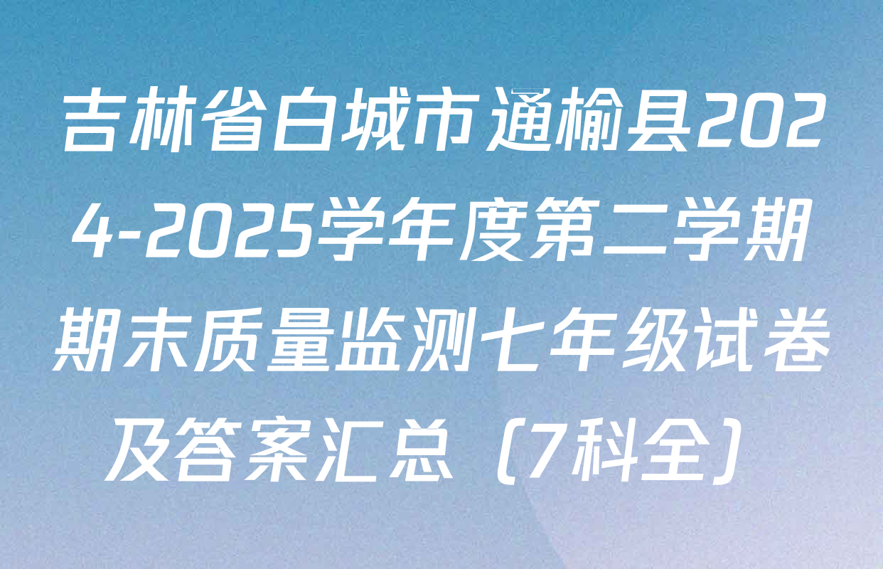 吉林省白城市通榆县2024-2025学年度第二学期期末质量监测七年级试卷及答案汇总（7科全）
