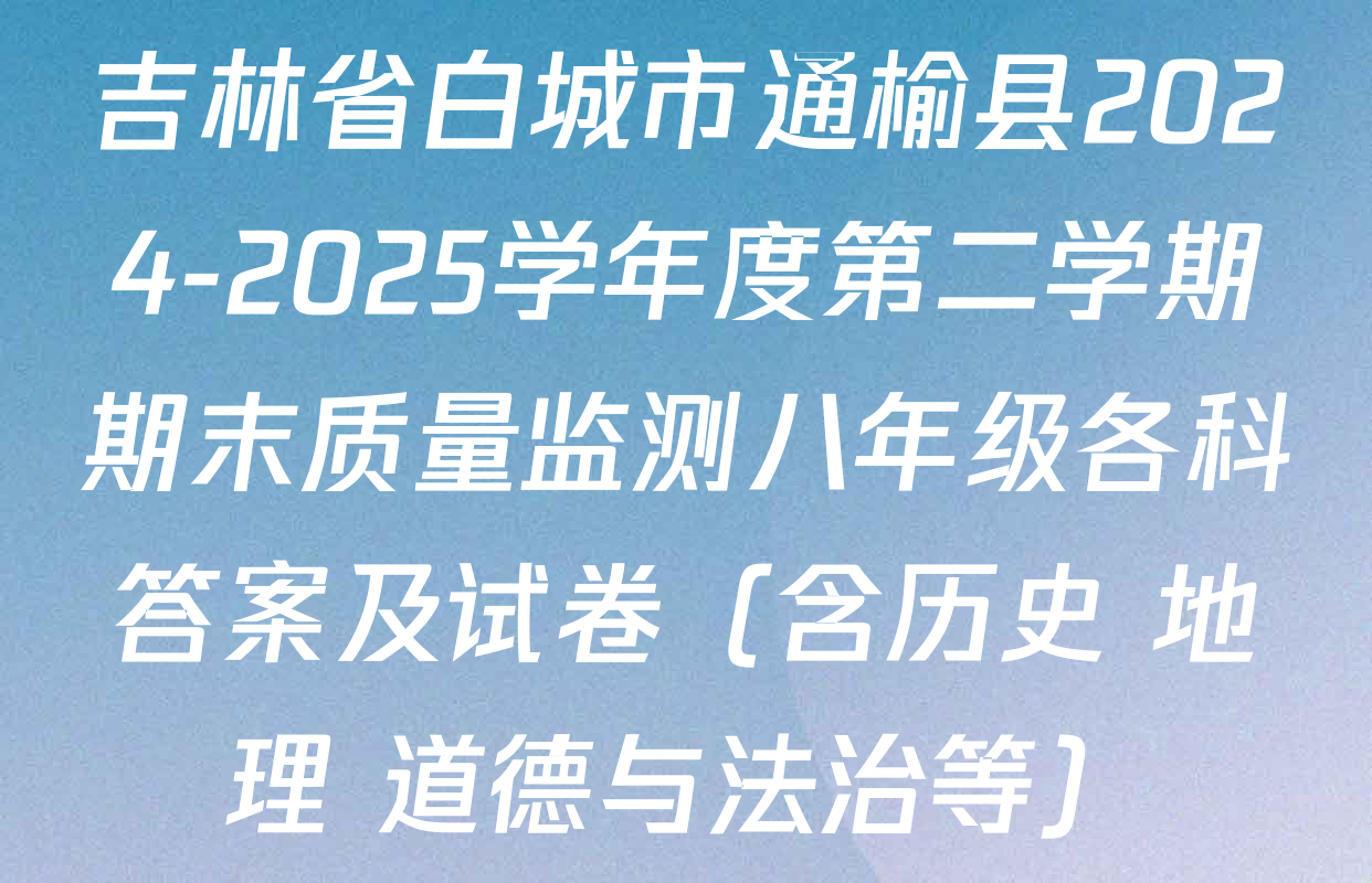 吉林省白城市通榆县2024-2025学年度第二学期期末质量监测八年级各科答案及试卷（含历史 地理 道德与法治等）
