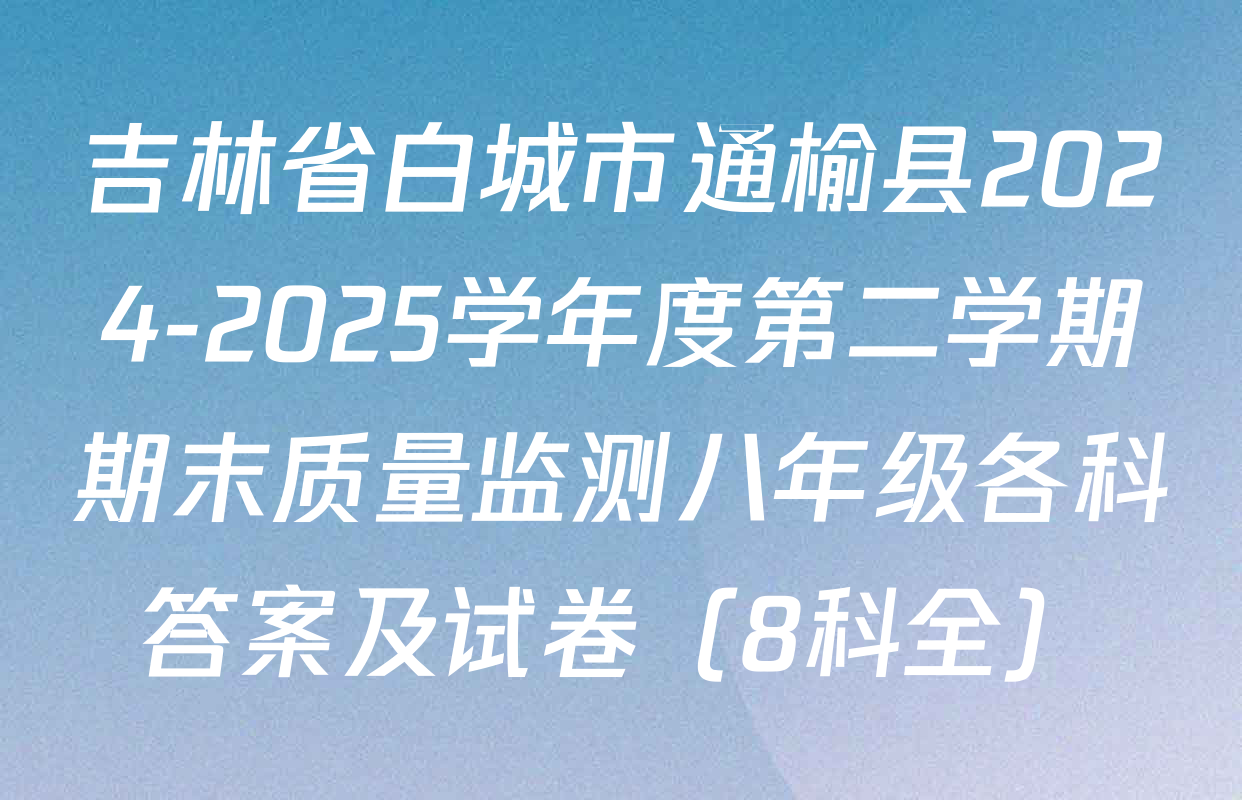 吉林省白城市通榆县2024-2025学年度第二学期期末质量监测八年级各科答案及试卷（8科全）