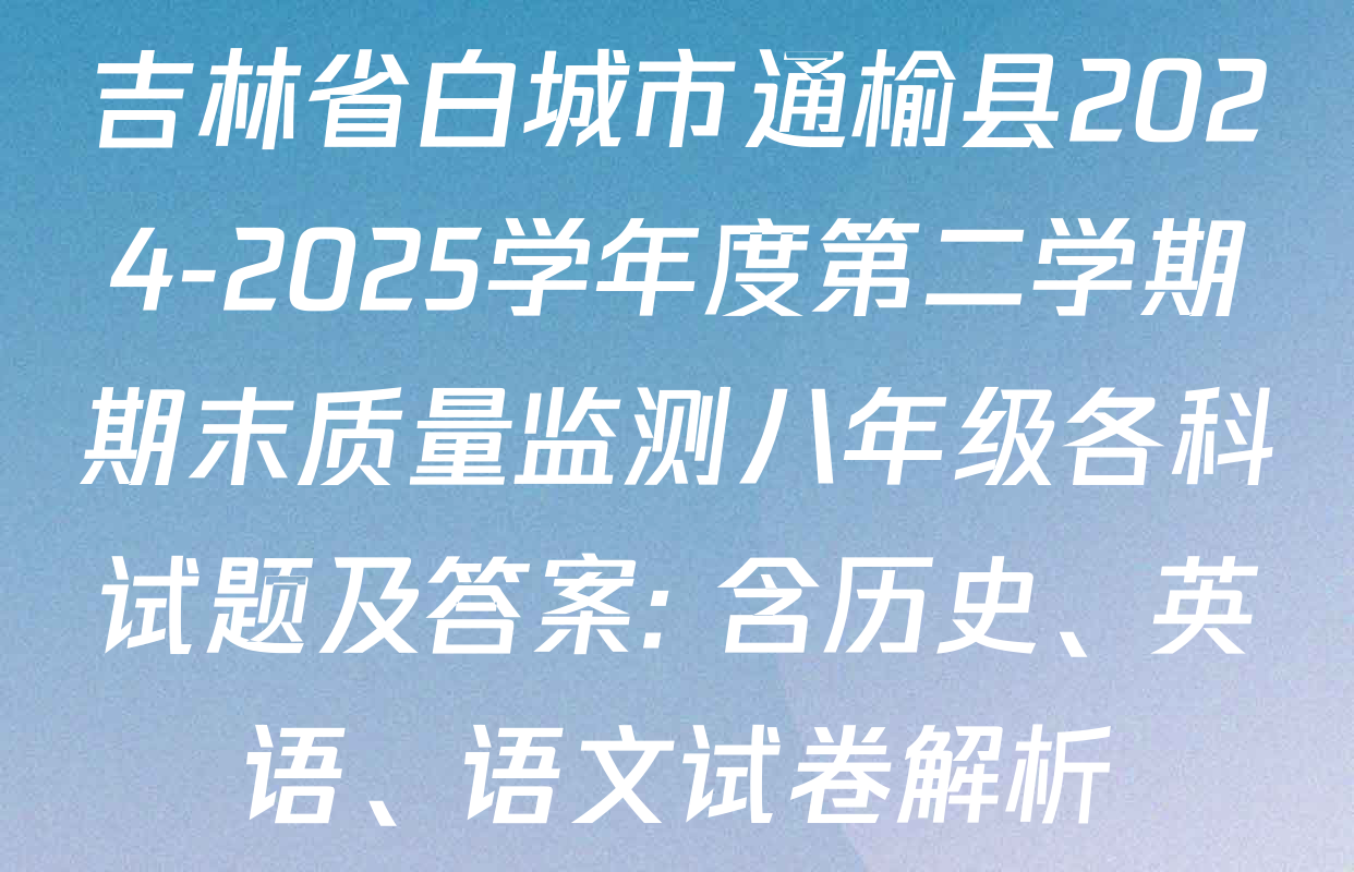 吉林省白城市通榆县2024-2025学年度第二学期期末质量监测八年级各科试题及答案: 含历史、英语、语文试卷解析