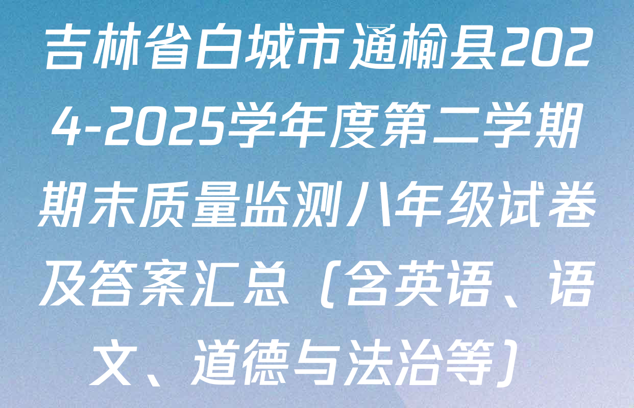 吉林省白城市通榆县2024-2025学年度第二学期期末质量监测八年级试卷及答案汇总（含英语、语文、道德与法治等）