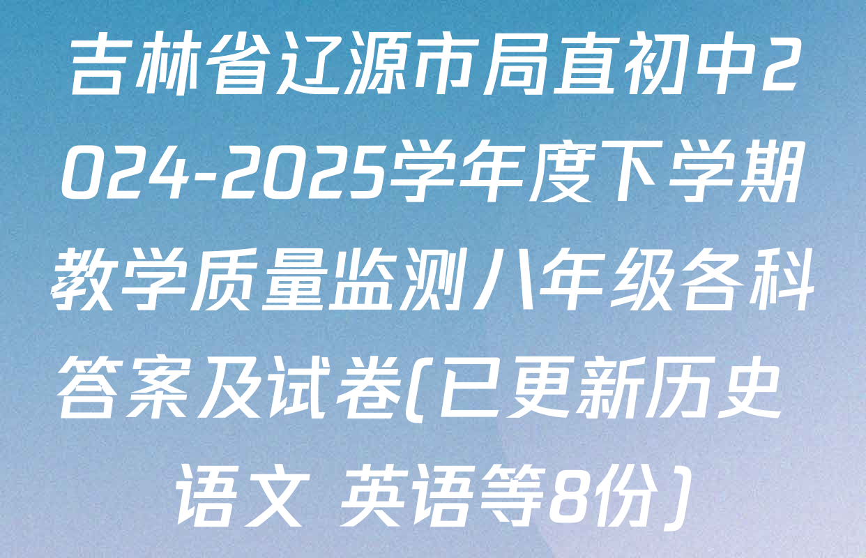 吉林省辽源市局直初中2024-2025学年度下学期教学质量监测八年级各科答案及试卷(已更新历史 语文 英语等8份)