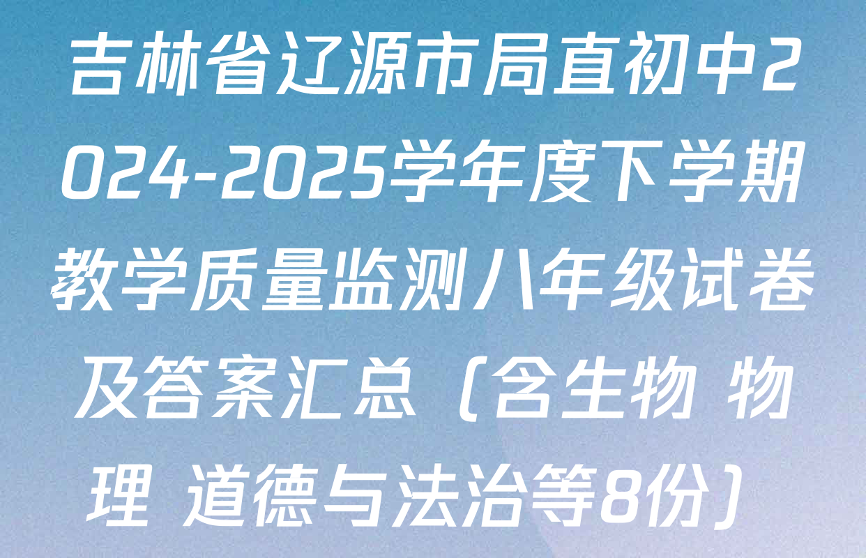 吉林省辽源市局直初中2024-2025学年度下学期教学质量监测八年级试卷及答案汇总（含生物 物理 道德与法治等8份）