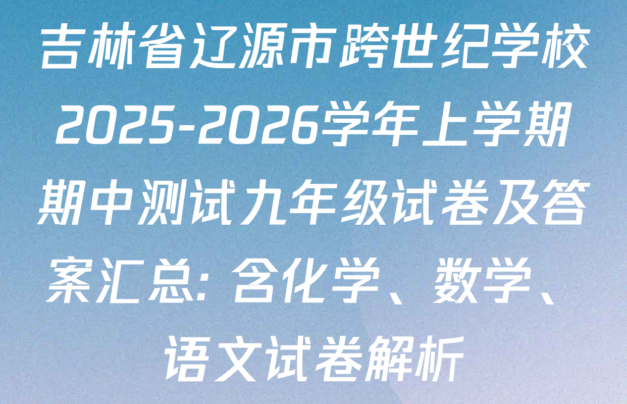 吉林省辽源市跨世纪学校2025-2026学年上学期期中测试九年级试卷及答案汇总: 含化学、数学、语文试卷解析