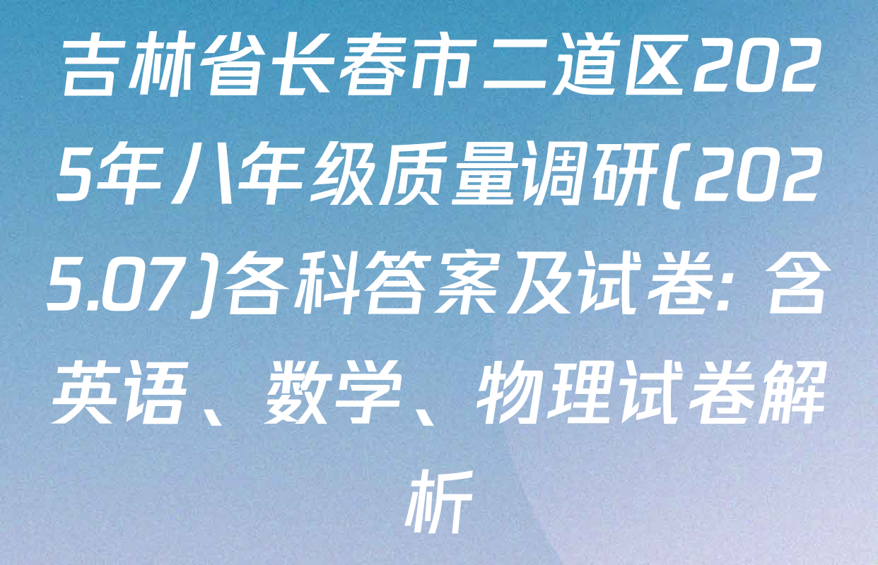 吉林省长春市二道区2025年八年级质量调研(2025.07)各科答案及试卷: 含英语、数学、物理试卷解析