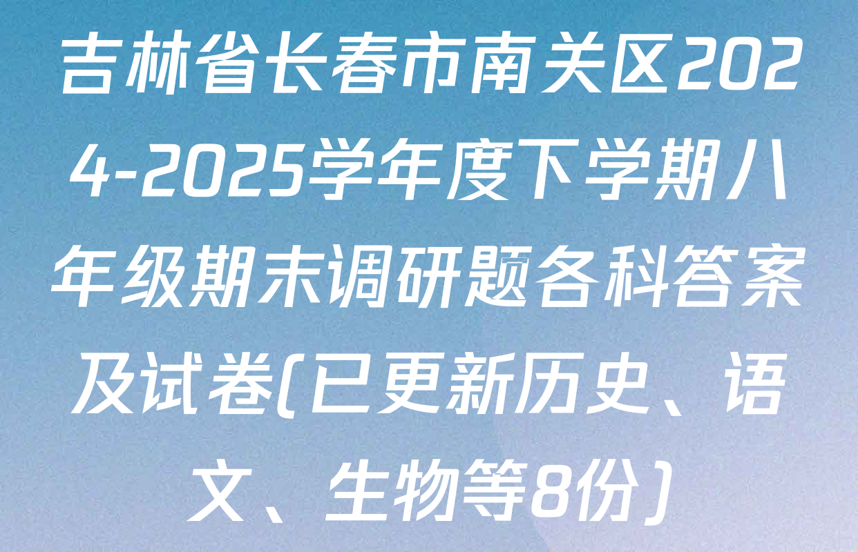 吉林省长春市南关区2024-2025学年度下学期八年级期末调研题各科答案及试卷(已更新历史、语文、生物等8份)