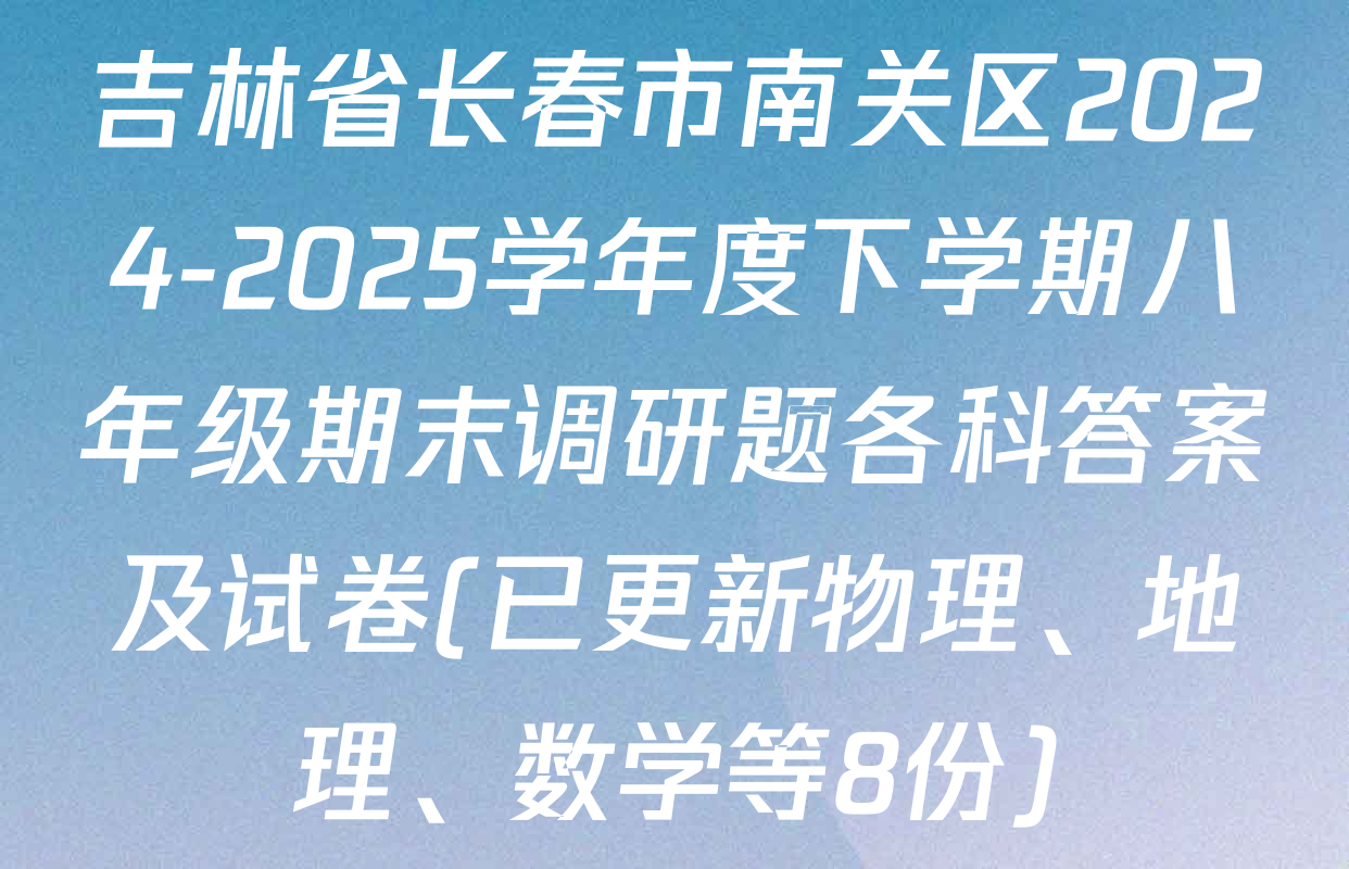 吉林省长春市南关区2024-2025学年度下学期八年级期末调研题各科答案及试卷(已更新物理、地理、数学等8份)
