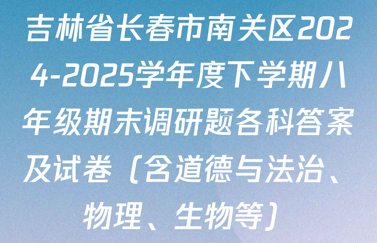 吉林省长春市南关区2024-2025学年度下学期八年级期末调研题各科答案及试卷（含道德与法治、物理、生物等）