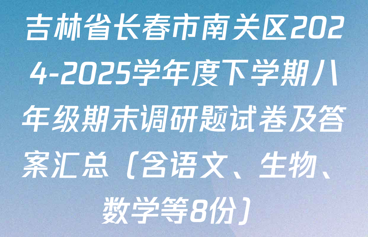 吉林省长春市南关区2024-2025学年度下学期八年级期末调研题试卷及答案汇总（含语文、生物、数学等8份）