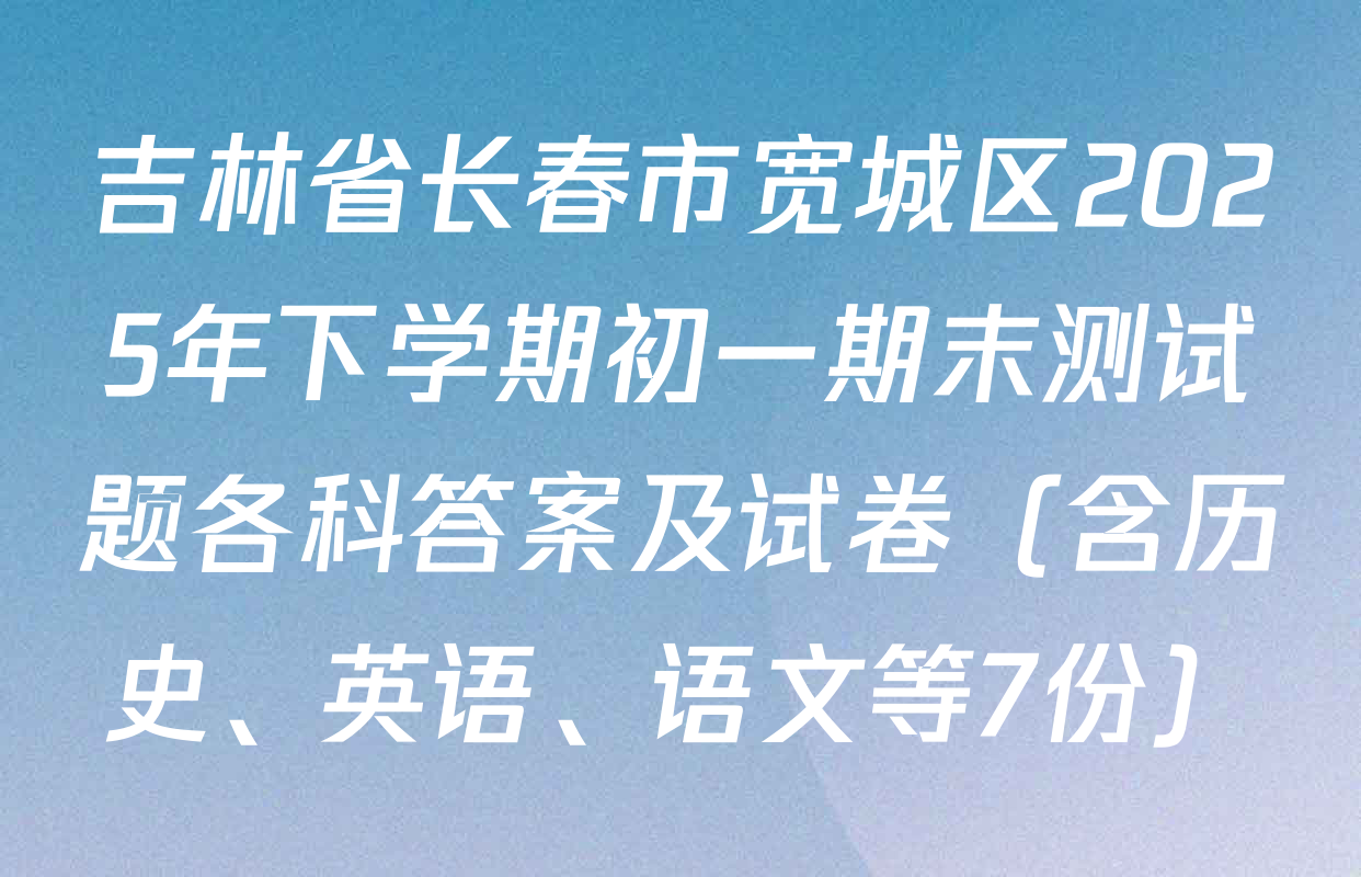 吉林省长春市宽城区2025年下学期初一期末测试题各科答案及试卷（含历史、英语、语文等7份）