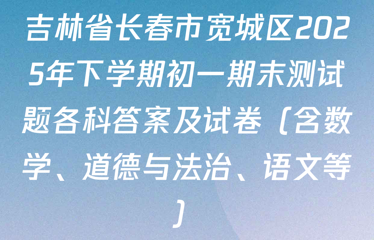 吉林省长春市宽城区2025年下学期初一期末测试题各科答案及试卷（含数学、道德与法治、语文等）