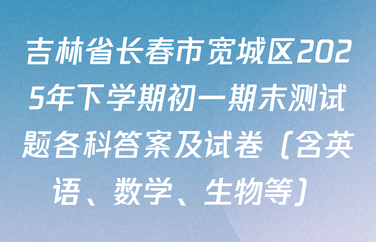 吉林省长春市宽城区2025年下学期初一期末测试题各科答案及试卷（含英语、数学、生物等）