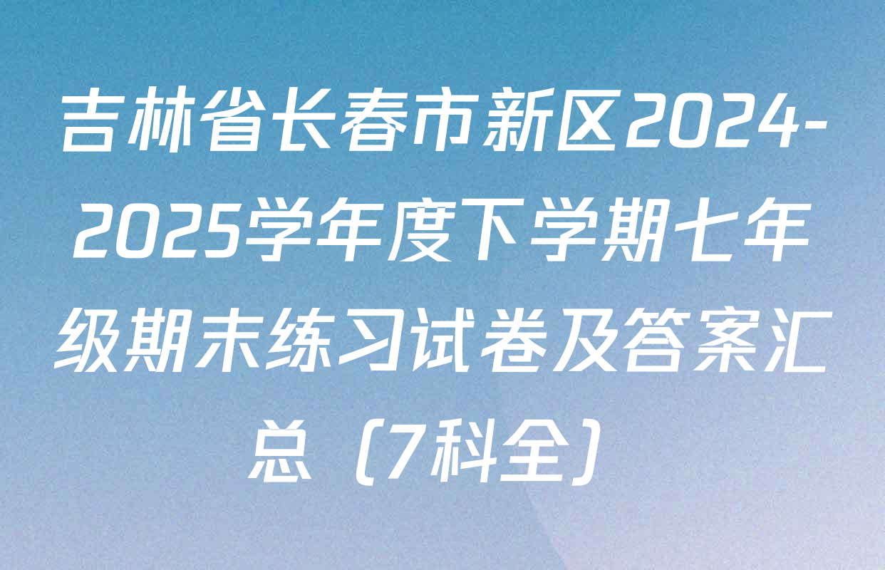 吉林省长春市新区2024-2025学年度下学期七年级期末练习试卷及答案汇总（7科全）