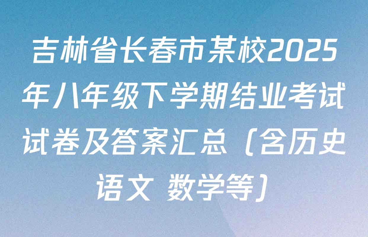 吉林省长春市某校2025年八年级下学期结业考试试卷及答案汇总（含历史 语文 数学等）