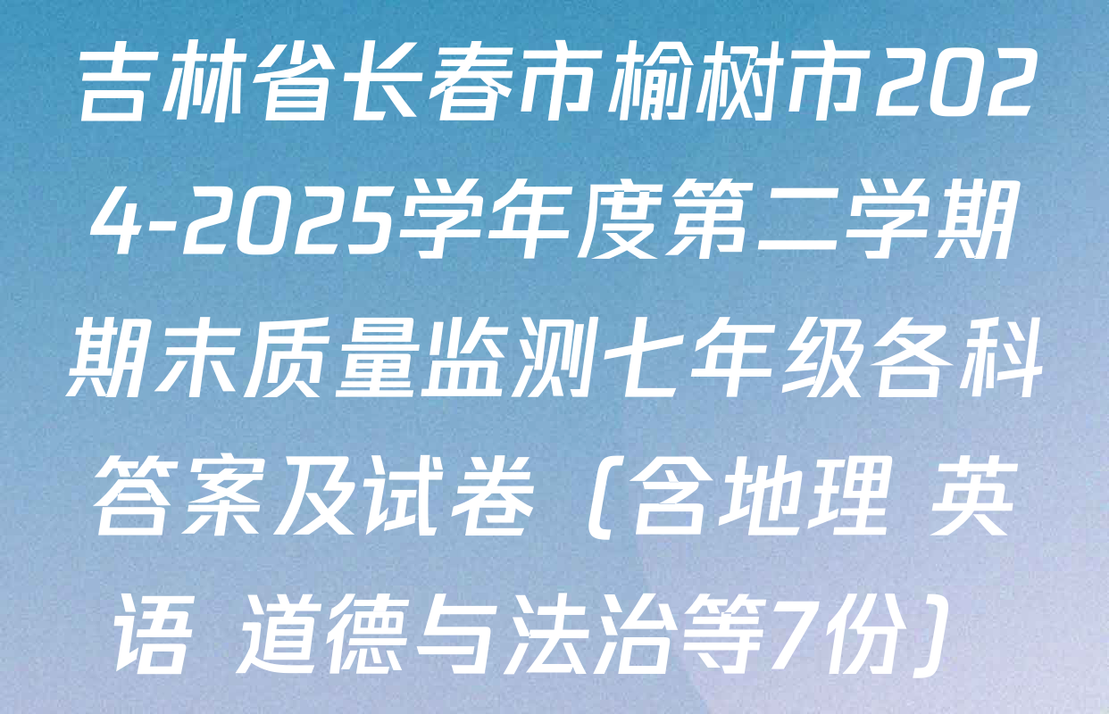 吉林省长春市榆树市2024-2025学年度第二学期期末质量监测七年级各科答案及试卷（含地理 英语 道德与法治等7份）