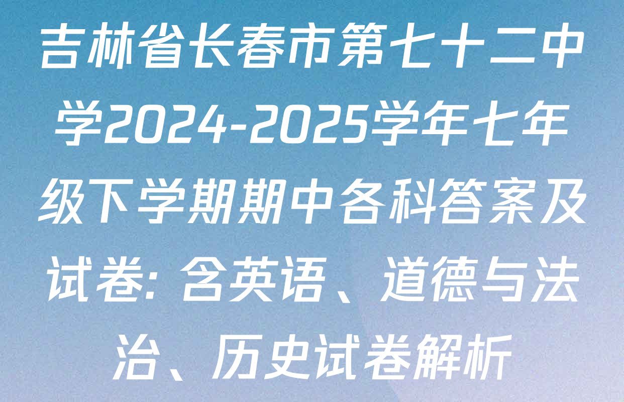 吉林省长春市第七十二中学2024-2025学年七年级下学期期中各科答案及试卷: 含英语、道德与法治、历史试卷解析