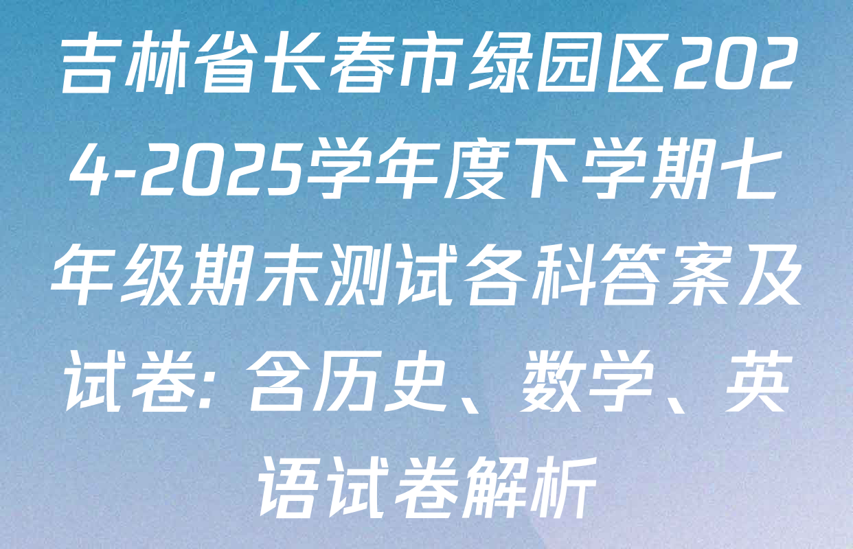 吉林省长春市绿园区2024-2025学年度下学期七年级期末测试各科答案及试卷: 含历史、数学、英语试卷解析