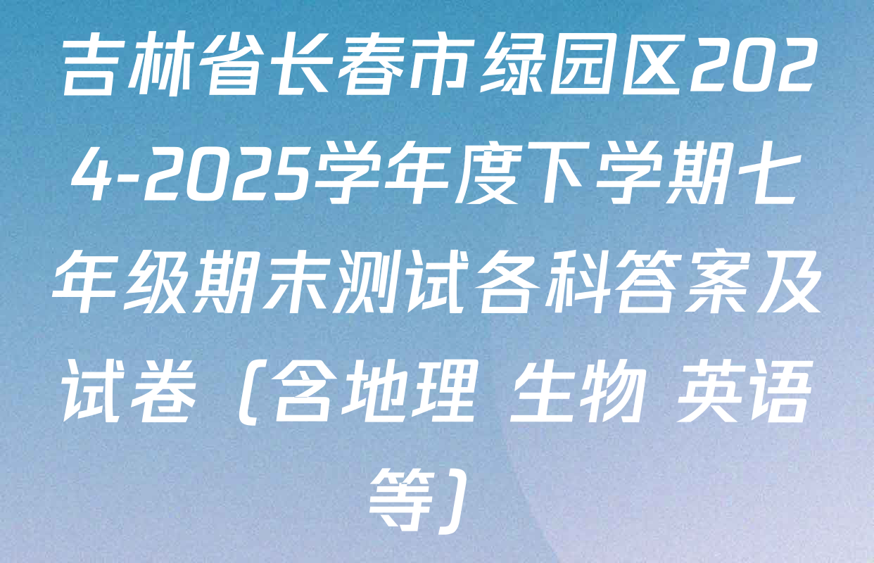 吉林省长春市绿园区2024-2025学年度下学期七年级期末测试各科答案及试卷（含地理 生物 英语等）