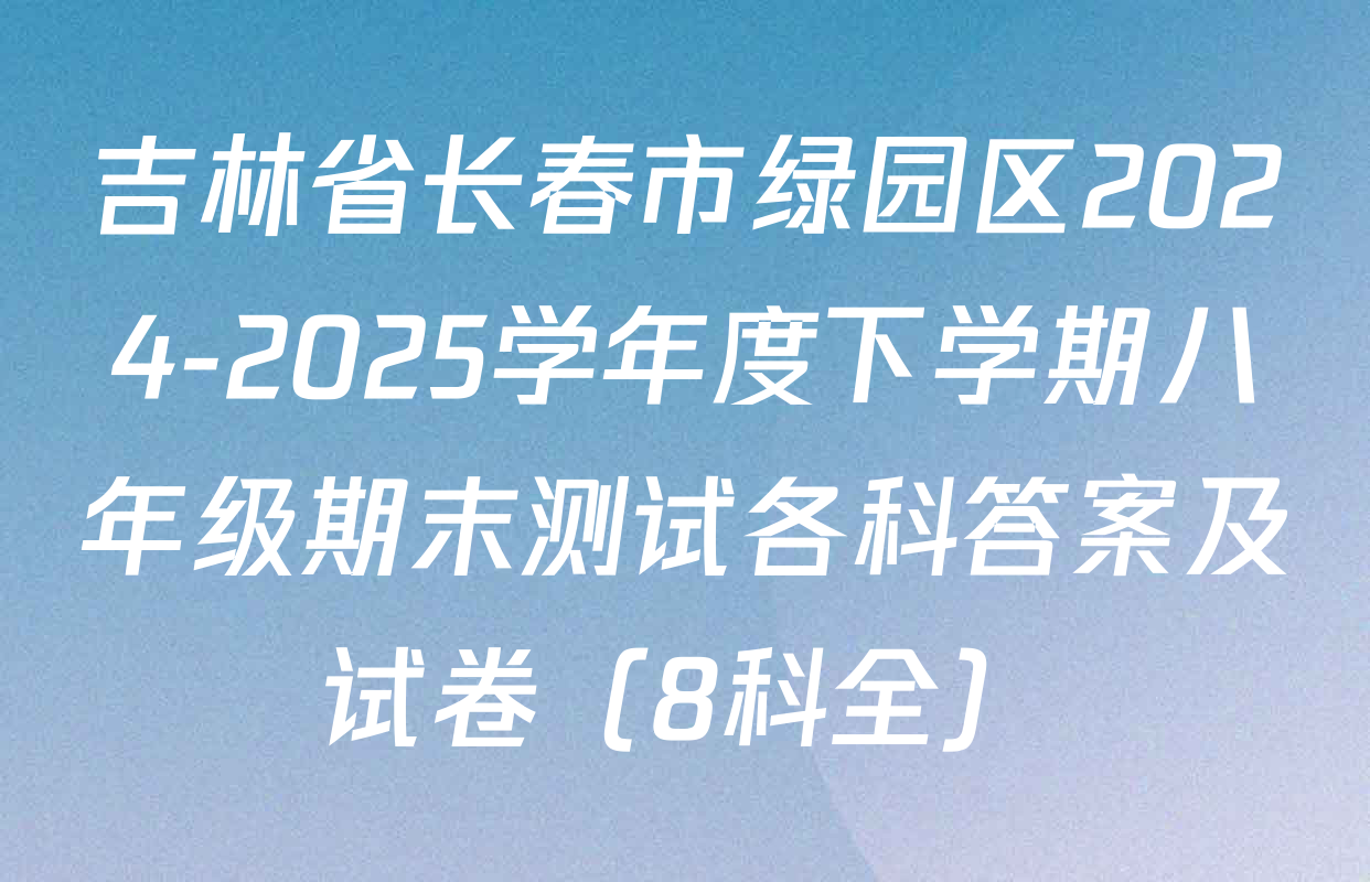 吉林省长春市绿园区2024-2025学年度下学期八年级期末测试各科答案及试卷（8科全）