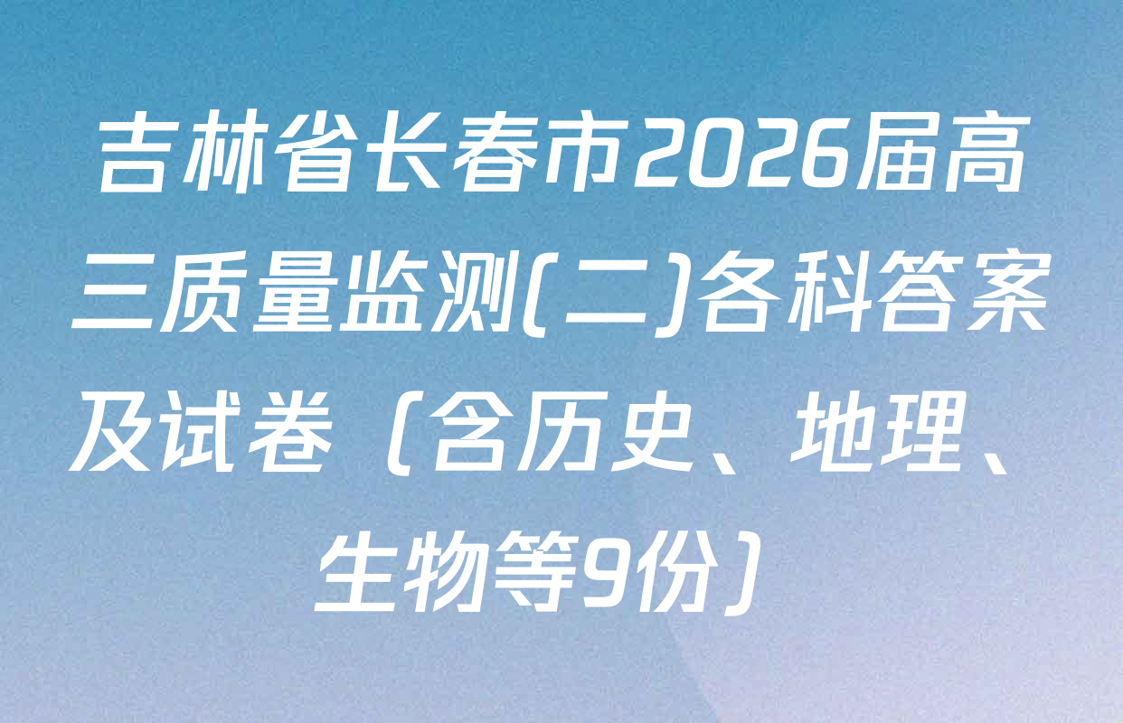 吉林省长春市2026届高三质量监测(二)各科答案及试卷（含历史、地理、生物等9份）