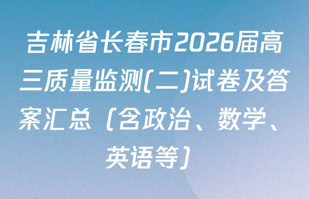吉林省长春市2026届高三质量监测(二)试卷及答案汇总（含政治、数学、英语等）