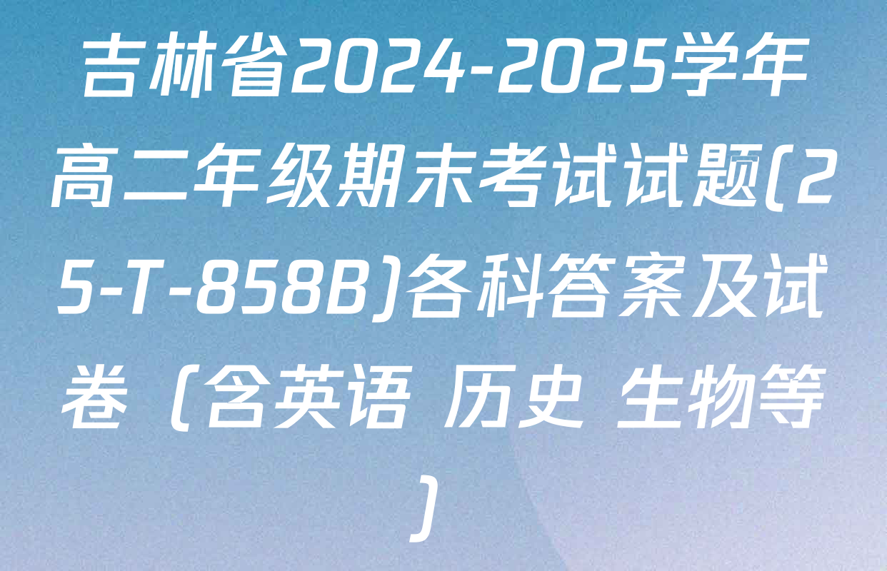吉林省2024-2025学年高二年级期末考试试题(25-T-858B)各科答案及试卷（含英语 历史 生物等）